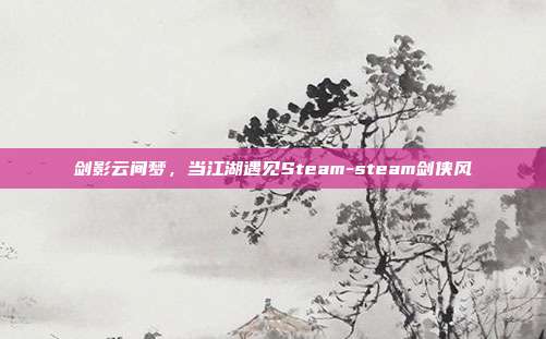 剑影云间梦，当江湖遇见Steam-steam剑侠风