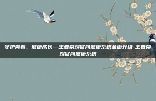 守护青春,健康成长—王者荣耀官网健康系统全面升级-王者荣耀官网健康系统