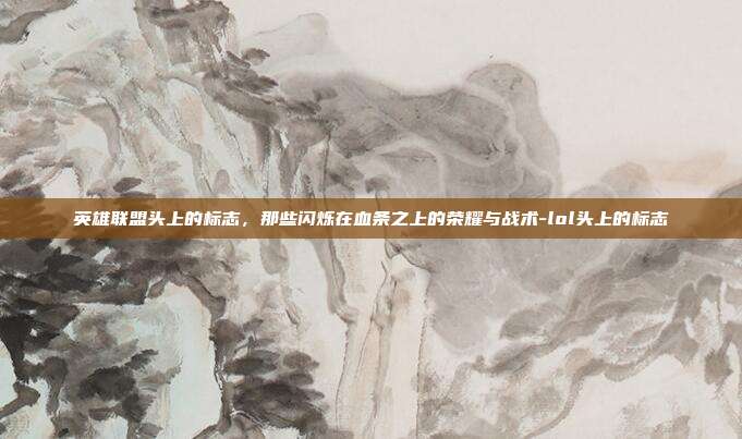 英雄联盟头上的标志，那些闪烁在血条之上的荣耀与战术-lol头上的标志