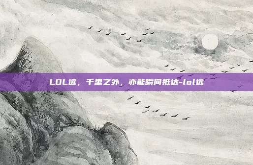 LOL远，千里之外，亦能瞬间抵达-lol远