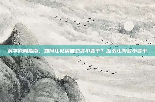 科学减胸指南,如何让乳房自然变小变平?怎么让胸变小变平
