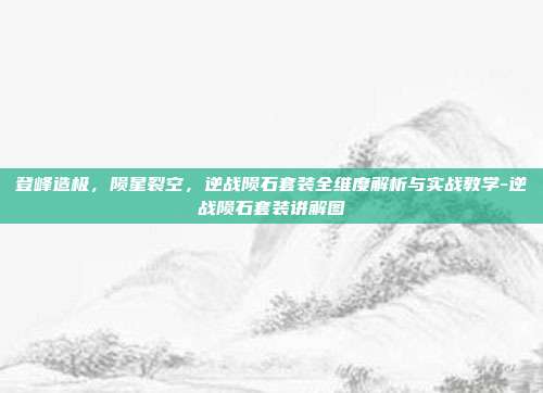 登峰造极,陨星裂空,逆战陨石套装全维度解析与实战教学-逆战陨石套装讲解图