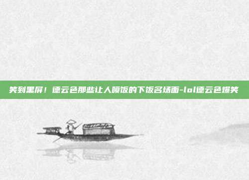 笑到黑屏!德云色那些让人喷饭的下饭名场面-lol德云色爆笑