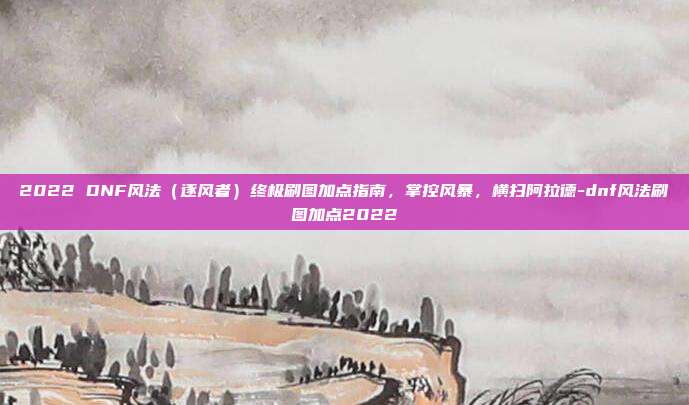 2022 DNF风法(逐风者)终极刷图加点指南,掌控风暴,横扫阿拉德-dnf风法刷图加点2022