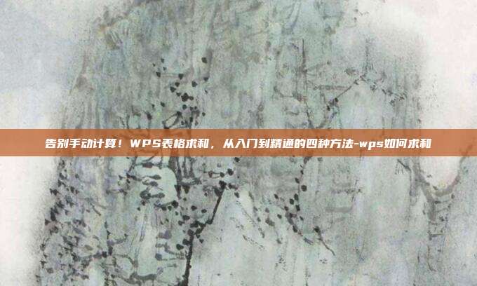 告别手动计算!WPS表格求和,从入门到精通的四种方法-wps如何求和