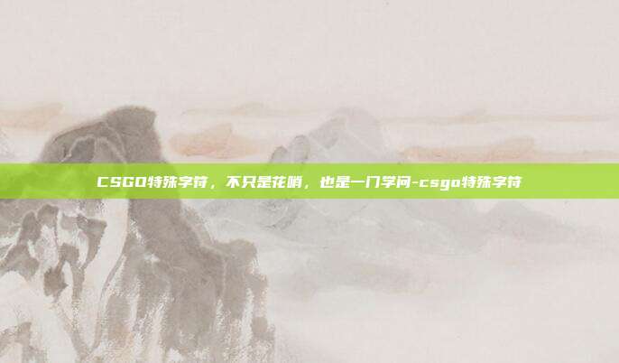 CSGO特殊字符,不只是花哨,也是一门学问-csgo特殊字符