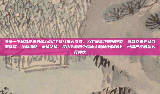 这是一个非常经典且核心的CF挑战模式问题。为了能真正帮到玩家,这篇文章会从武器选择、技能搭配、走位站位、打法节奏四个维度去解剖快的秘诀。cf僵尸狂潮怎么打得快