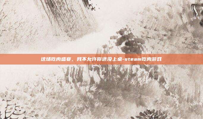 这场吃肉盛宴,我不允许你还没上桌-steam吃肉游戏