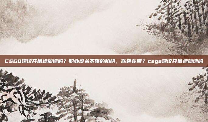 CSGO建议开鼠标加速吗?职业哥从不碰的陷阱,你还在用?csgo建议开鼠标加速吗