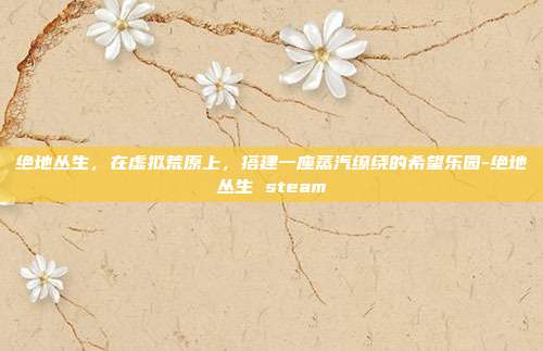 绝地丛生,在虚拟荒原上,搭建一座蒸汽缭绕的希望乐园-绝地丛生 steam