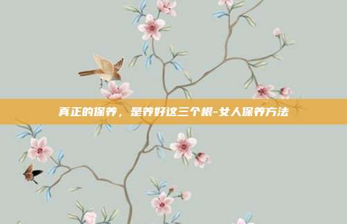 真正的保养,是养好这三个根-女人保养方法