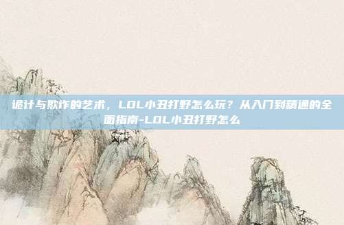 诡计与欺诈的艺术,LOL小丑打野怎么玩?从入门到精通的全面指南-LOL小丑打野怎么