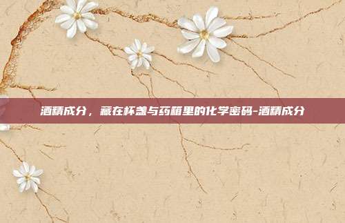 酒精成分,藏在杯盏与药箱里的化学密码-酒精成分