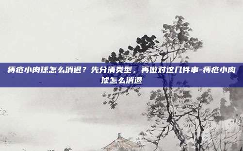 痔疮小肉球怎么消退?先分清类型,再做对这几件事-痔疮小肉球怎么消退