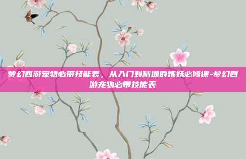 梦幻西游宠物必带技能表,从入门到精通的炼妖必修课-梦幻西游宠物必带技能表