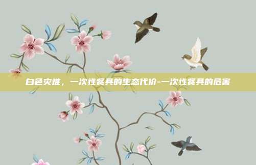 白色灾难,一次性餐具的生态代价-一次性餐具的危害