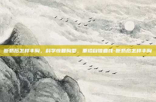 断奶后怎样丰胸,科学恢复胸型,重拾自信曲线-断奶后怎样丰胸