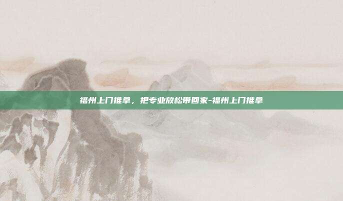 福州上门推拿,把专业放松带回家-福州上门推拿