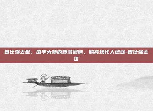 曾仕强去世，国学大师的智慧遗响，照亮现代人迷途-曾仕强去世