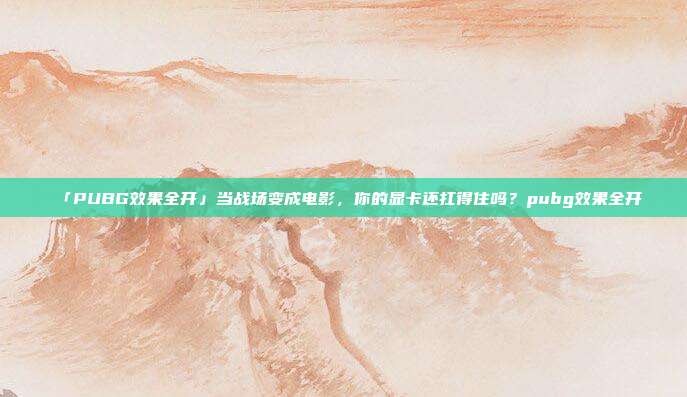 「PUBG效果全开」当战场变成电影,你的显卡还扛得住吗?pubg效果全开