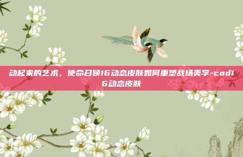 动起来的艺术,使命召唤16动态皮肤如何重塑战场美学-cod16动态皮肤