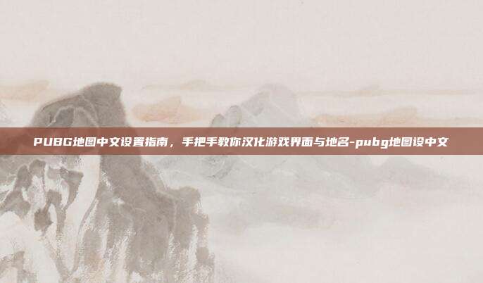PUBG地图中文设置指南，手把手教你汉化游戏界面与地名-pubg地图设中文