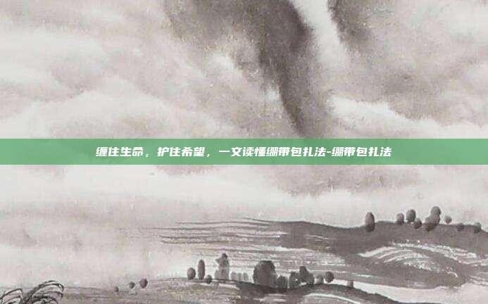 缠住生命，护住希望，一文读懂绷带包扎法-绷带包扎法