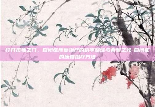 打开孤独之门,自闭症康复治疗的科学路径与希望之光-自闭症的康复治疗方法