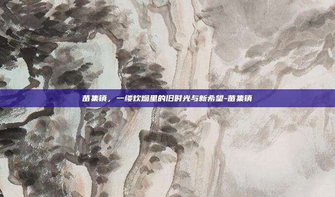 苗集镇,一缕炊烟里的旧时光与新希望-苗集镇