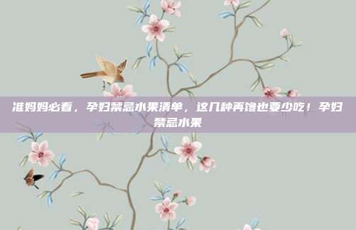 准妈妈必看，孕妇禁忌水果清单，这几种再馋也要少吃！孕妇禁忌水果
