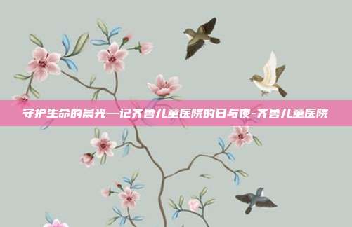守护生命的晨光—记齐鲁儿童医院的日与夜-齐鲁儿童医院