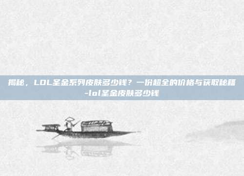 揭秘,LOL圣金系列皮肤多少钱?一份超全的价格与获取秘籍-lol圣金皮肤多少钱