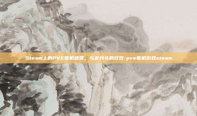 Steam上的PVE联机盛筵,与友共斗的狂欢-pve联机游戏steam