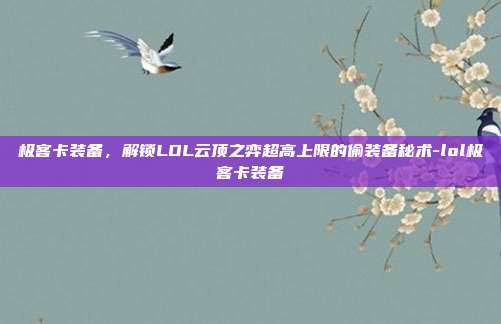 极客卡装备,解锁LOL云顶之弈超高上限的偷装备秘术-lol极客卡装备