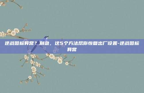 逆战图标异常?别急,这5个方法帮你恢复出厂设置-逆战图标异常