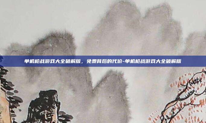 单机枪战游戏大全破解版，免费背后的代价-单机枪战游戏大全破解版