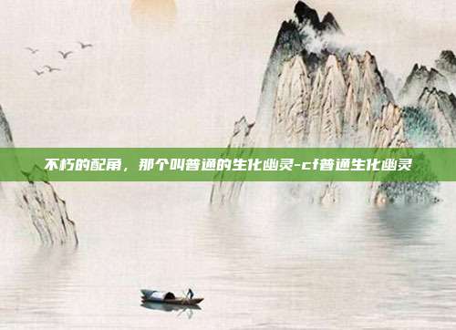 不朽的配角，那个叫普通的生化幽灵-cf普通生化幽灵