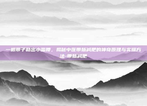 一根带子勒出小蛮腰,揭秘中医带脉减肥的神奇原理与实操方法-带脉减肥