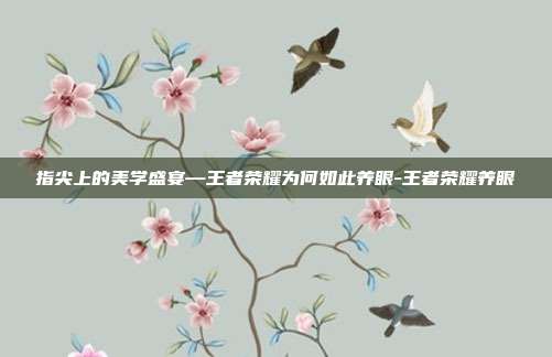 指尖上的美学盛宴—王者荣耀为何如此养眼-王者荣耀养眼