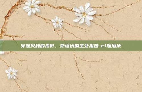 穿越火线的孤影,斯塔沃的生死狙击-cf斯塔沃