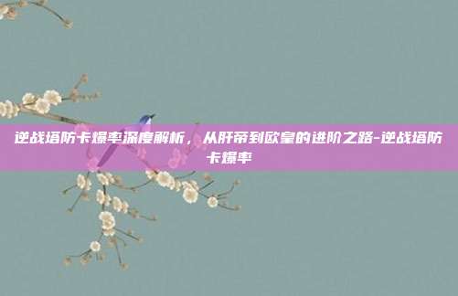 逆战塔防卡爆率深度解析,从肝帝到欧皇的进阶之路-逆战塔防卡爆率