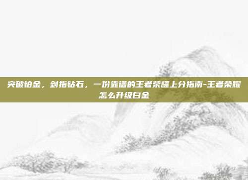 突破铂金，剑指钻石，一份靠谱的王者荣耀上分指南-王者荣耀怎么升级白金