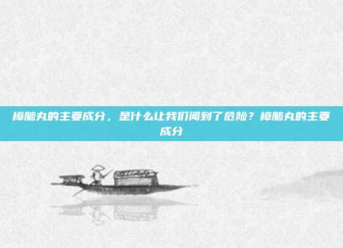樟脑丸的主要成分,是什么让我们闻到了危险?樟脑丸的主要成分