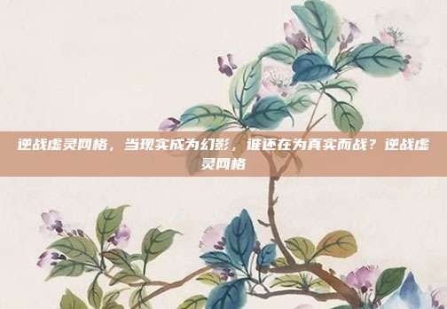 逆战虚灵网格，当现实成为幻影，谁还在为真实而战？逆战虚灵网格