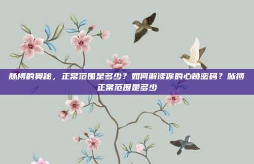 脉搏的奥秘，正常范围是多少？如何解读你的心跳密码？脉搏正常范围是多少