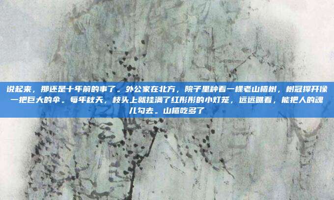 说起来，那还是十年前的事了。外公家在北方，院子里种着一棵老山楂树，树冠撑开像一把巨大的伞。每年秋天，枝头上就挂满了红彤彤的小灯笼，远远瞧着，能把人的魂儿勾去。山楂吃多了