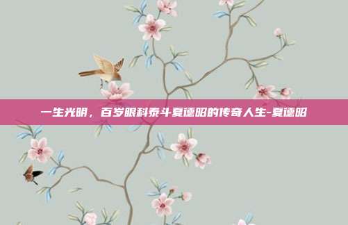 一生光明,百岁眼科泰斗夏德昭的传奇人生-夏德昭