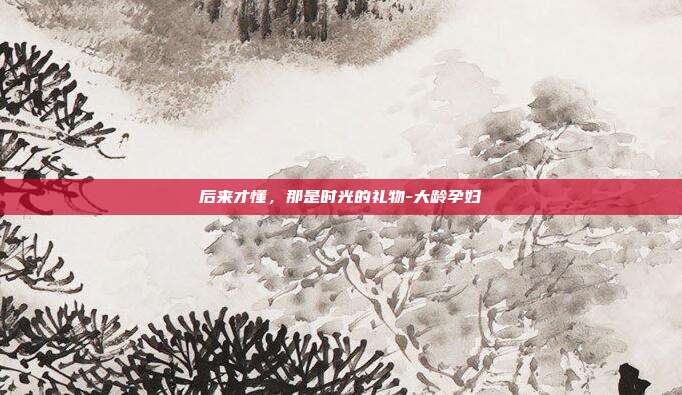 后来才懂,那是时光的礼物-大龄孕妇
