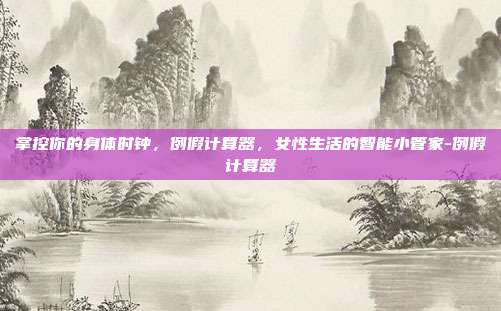 掌控你的身体时钟,例假计算器,女性生活的智能小管家-例假计算器