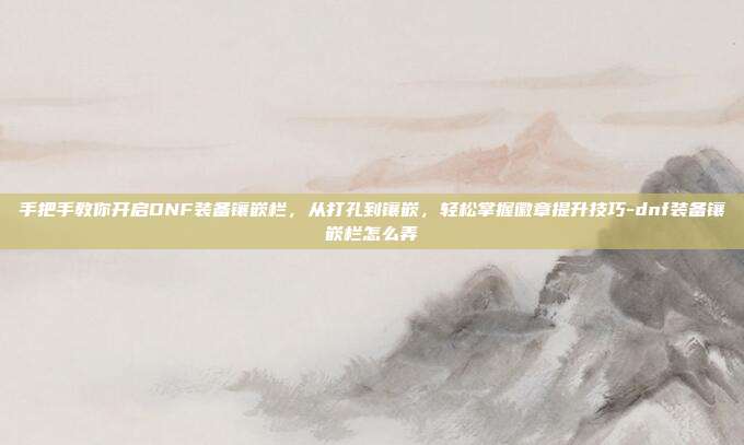 手把手教你开启DNF装备镶嵌栏,从打孔到镶嵌,轻松掌握徽章提升技巧-dnf装备镶嵌栏怎么弄